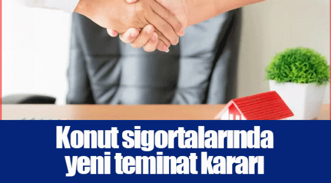 Konut sigortalarında yeni teminat kararı