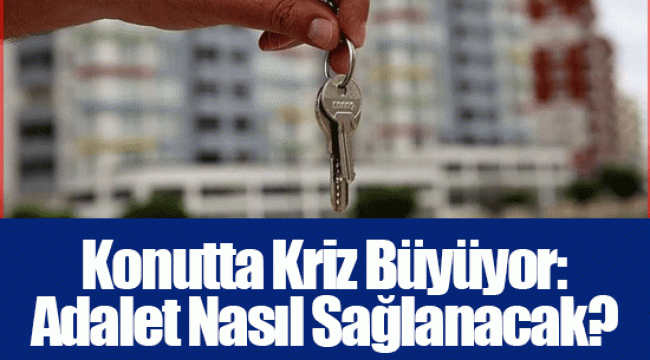 Konutta Kriz Büyüyor: Adalet Nasıl Sağlanacak?