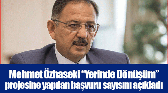 Mehmet Özhaseki “Yerinde Dönüşüm” projesine yapılan başvuru sayısını açıkladı