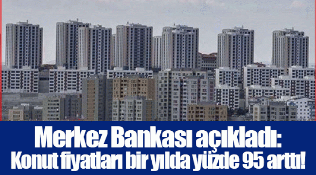 Merkez Bankası açıkladı: Konut fiyatları bir yılda yüzde 95 arttı!