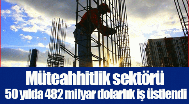 Müteahhitlik sektörü 50 yılda 482 milyar dolarlık iş üstlendi