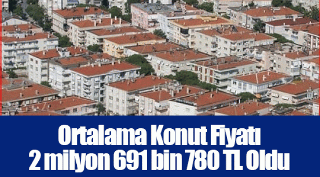 Ortalama Konut Fiyatı 2 milyon 691 bin 780 TL Oldu