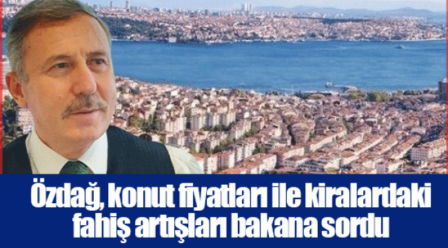 Özdağ, konut fiyatları ile kiralardaki fahiş artışları bakana sordu