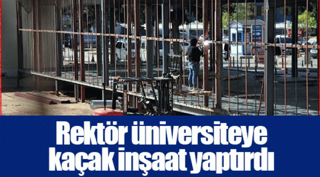 Rektör üniversiteye kaçak inşaat yaptırdı