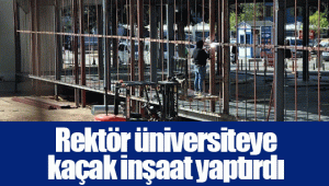 Rektör üniversiteye kaçak inşaat yaptırdı