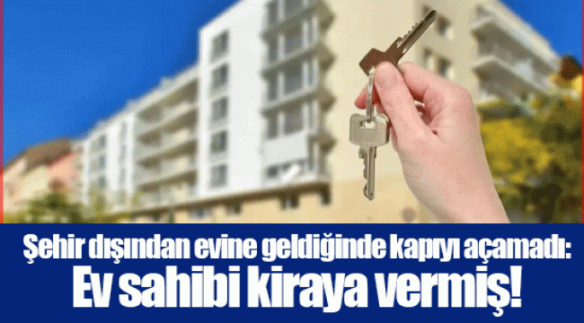 Şehir dışından evine geldiğinde kapıyı açamadı: Ev sahibi kiraya vermiş!