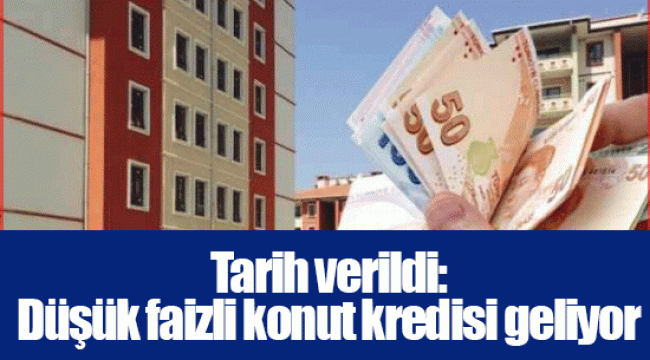 Tarih verildi: Düşük faizli konut kredisi geliyor