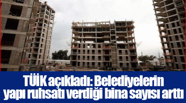 TÜİK açıkladı: Belediyelerin yapı ruhsatı verdiği bina sayısı arttı