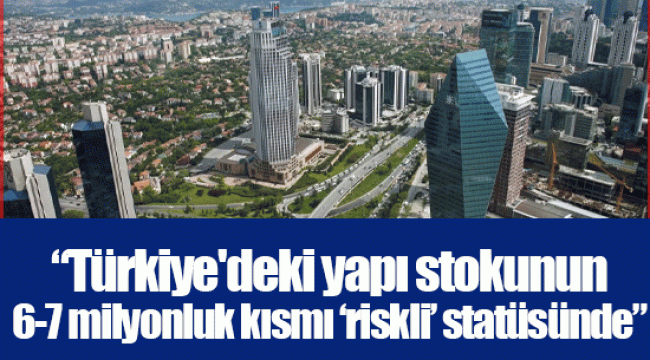 “Türkiye'deki yapı stokunun 6-7 milyonluk kısmı ‘riskli’ statüsünde”