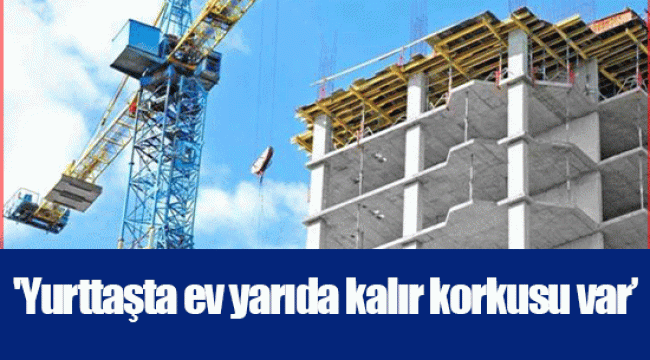 'Yurttaşta ev yarıda kalır korkusu var’