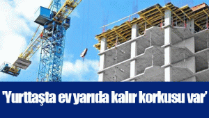 'Yurttaşta ev yarıda kalır korkusu var’