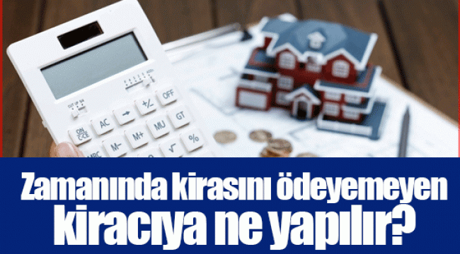 Zamanında kirasını ödeyemeyen kiracıya ne yapılır?