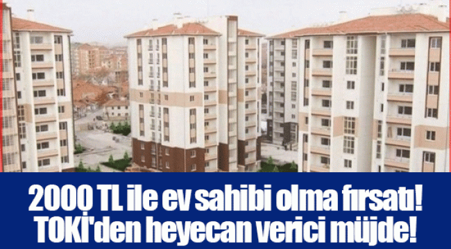 2000 TL ile ev sahibi olma fırsatı! TOKİ'den heyecan verici müjde!