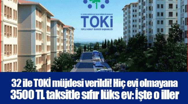 32 ile TOKİ müjdesi verildi! Hiç evi olmayana 3500 TL taksitle sıfır lüks ev: İşte o iller