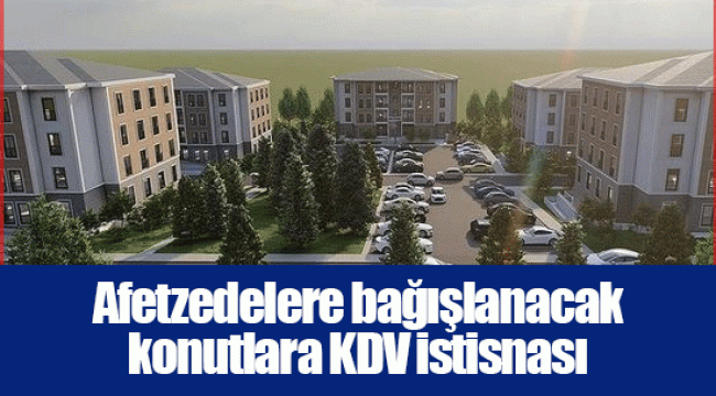 Afetzedelere bağışlanacak konutlara KDV istisnası