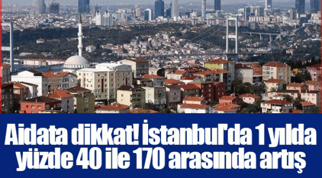 Aidata dikkat! İstanbul'da 1 yılda yüzde 40 ile 170 arasında artış