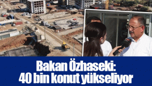 Bakan Özhaseki: 40 bin konut yükseliyor