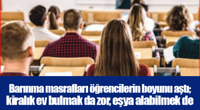 Barınma masrafları öğrencilerin boyunu aştı; kiralık ev bulmak da zor, eşya alabilmek de