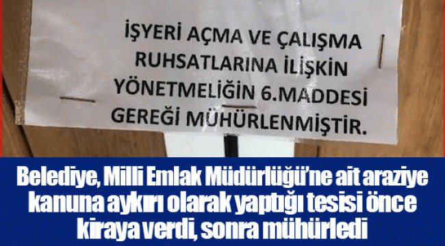 Belediye, Milli Emlak Müdürlüğü’ne ait araziye kanuna aykırı olarak yaptığı tesisi önce kiraya verdi, sonra mühürledi