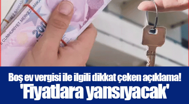 Boş ev vergisi ile ilgili dikkat çeken açıklama! 'Fiyatlara yansıyacak'