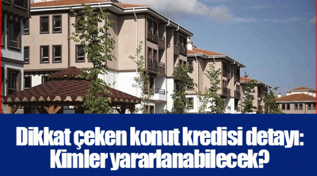 Dikkat çeken konut kredisi detayı: Kimler yararlanabilecek?