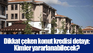 Dikkat çeken konut kredisi detayı: Kimler yararlanabilecek?