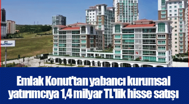 Emlak Konut'tan yabancı kurumsal yatırımcıya 1,4 milyar TL'lik hisse satışı