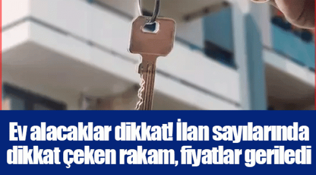 Ev alacaklar dikkat! İlan sayılarında dikkat çeken rakam, fiyatlar geriledi