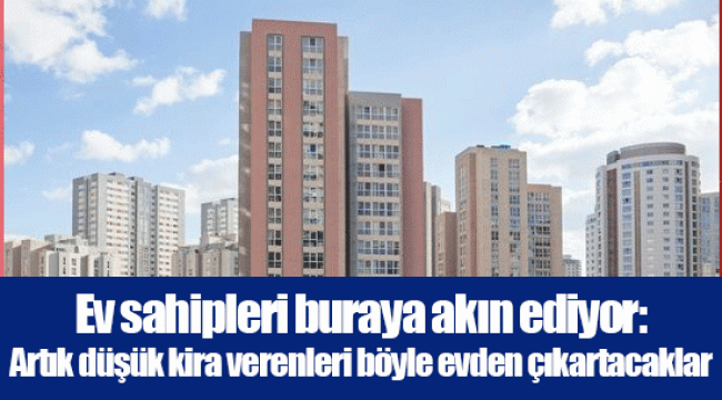 Ev sahipleri buraya akın ediyor: Artık düşük kira verenleri böyle evden çıkartacaklar