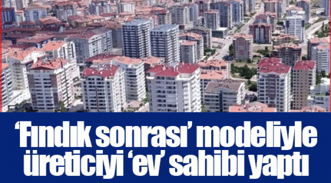 ‘Fındık sonrası’ modeliyle üreticiyi ‘ev’ sahibi yaptı