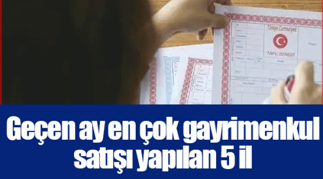 Geçen ay en çok gayrimenkul satışı yapılan 5 il