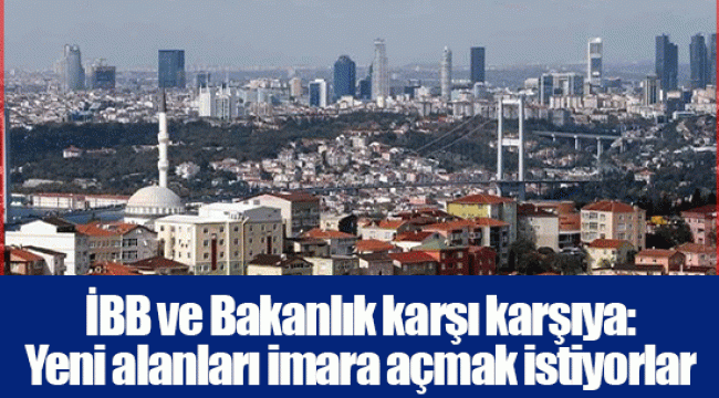 İBB ve Bakanlık karşı karşıya: Yeni alanları imara açmak istiyorlar