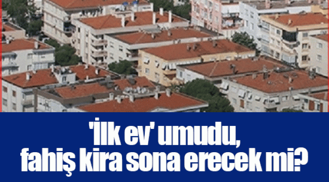 'İlk ev' umudu, fahiş kira sona erecek mi?