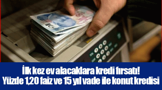 İlk kez ev alacaklara kredi fırsatı! Yüzde 1,20 faiz ve 15 yıl vade ile konut kredisi