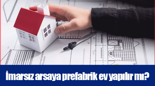 İmarsız arsaya prefabrik ev yapılır mı?