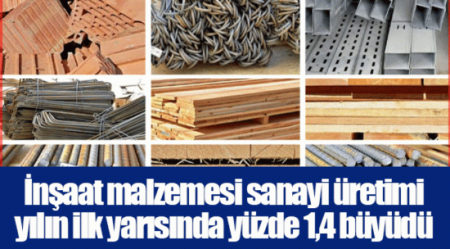 İnşaat malzemesi sanayi üretimi yılın ilk yarısında yüzde 1,4 büyüdü