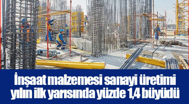 İnşaat malzemesi sanayi üretimi yılın ilk yarısında yüzde 1,4 büyüdü