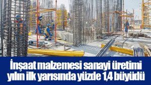 İnşaat malzemesi sanayi üretimi yılın ilk yarısında yüzde 1,4 büyüdü