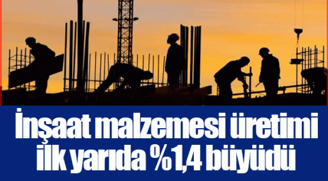 İnşaat malzemesi üretimi ilk yarıda %1,4 büyüdü