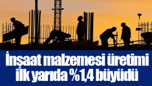 İnşaat malzemesi üretimi ilk yarıda %1,4 büyüdü