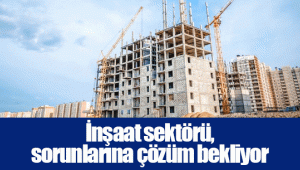 İnşaat sektörü, sorunlarına çözüm bekliyor