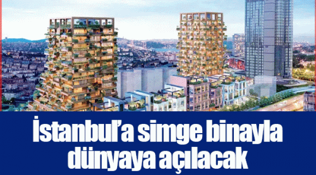 İstanbul’a simge binayla dünyaya açılacak