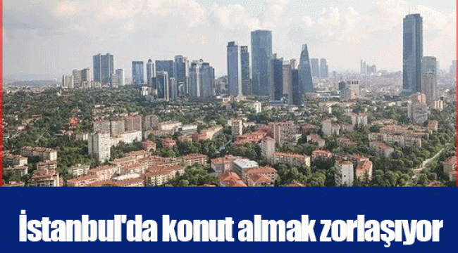 İstanbul'da konut almak zorlaşıyor