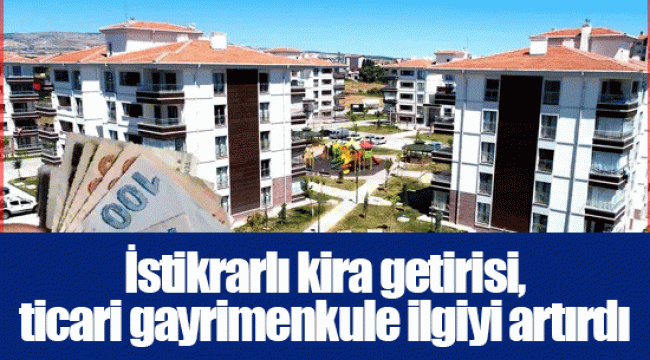 İstikrarlı kira getirisi, ticari gayrimenkule ilgiyi artırdı