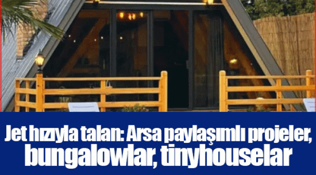 Jet hızıyla talan: Arsa paylaşımlı projeler, bungalowlar, tinyhouselar