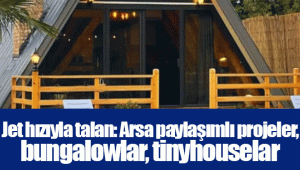 Jet hızıyla talan: Arsa paylaşımlı projeler, bungalowlar, tinyhouselar