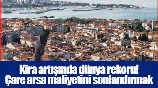 Kira artışında dünya rekoru! Çare arsa maliyetini sonlandırmak