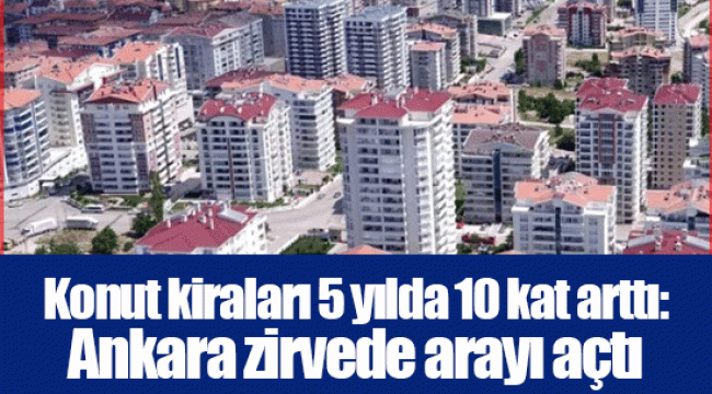 Konut kiraları 5 yılda 10 kat arttı: Ankara zirvede arayı açtı