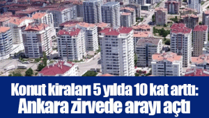 Konut kiraları 5 yılda 10 kat arttı: Ankara zirvede arayı açtı