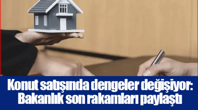 Konut satışında dengeler değişiyor: Bakanlık son rakamları paylaştı